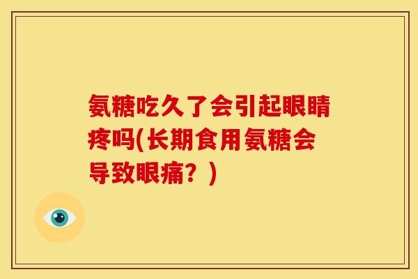 氨糖吃久了会引起眼睛疼吗(长期食用氨糖会导致眼痛？)