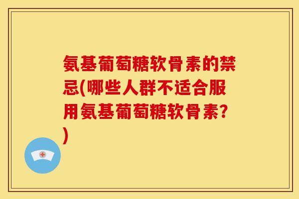 氨基葡萄糖软骨素的禁忌(哪些人群不适合服用氨基葡萄糖软骨素？)