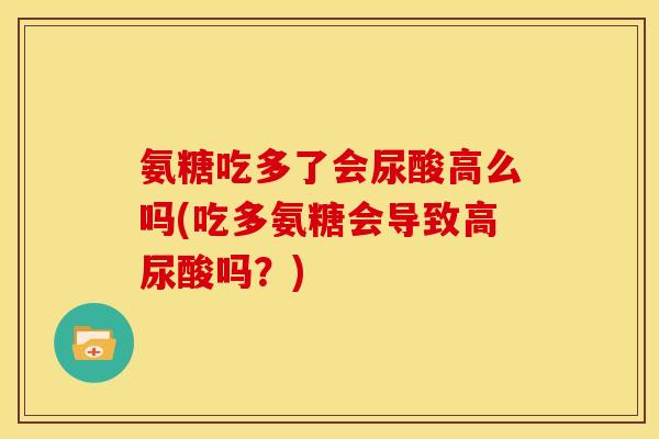 氨糖吃多了会尿酸高么吗(吃多氨糖会导致高尿酸吗？)