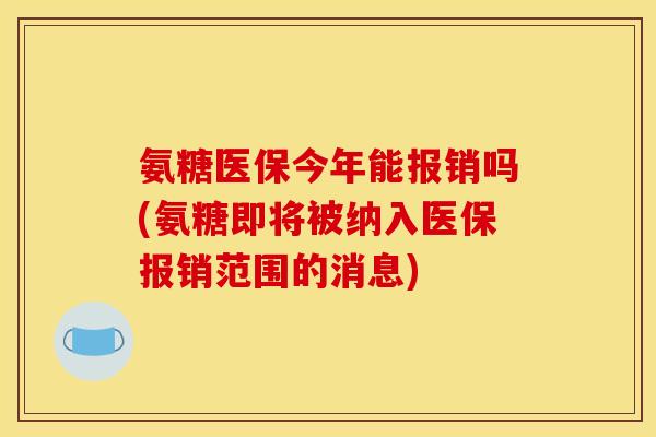 氨糖医保今年能报销吗(氨糖即将被纳入医保报销范围的消息)