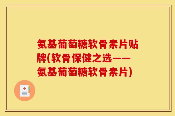 氨基葡萄糖软骨素片贴牌(软骨保健之选——氨基葡萄糖软骨素片)