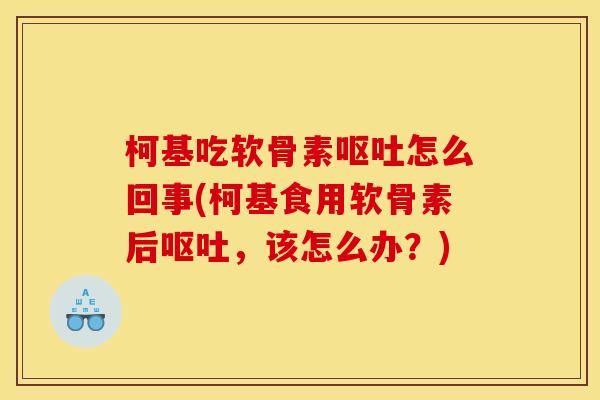 柯基吃软骨素呕吐怎么回事(柯基食用软骨素后呕吐，该怎么办？)