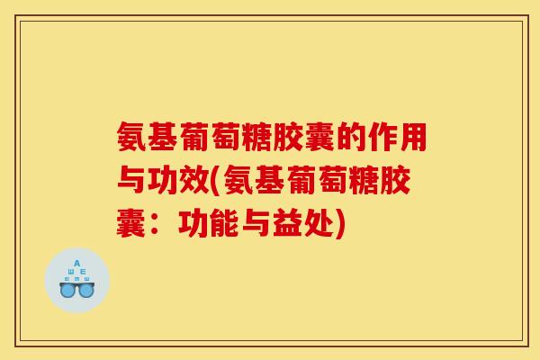 氨基葡萄糖胶囊的作用与功效(氨基葡萄糖胶囊：功能与益处)