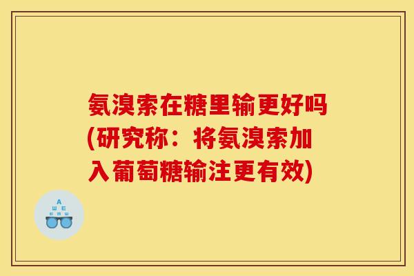 氨溴索在糖里输更好吗(研究称：将氨溴索加入葡萄糖输注更有效)