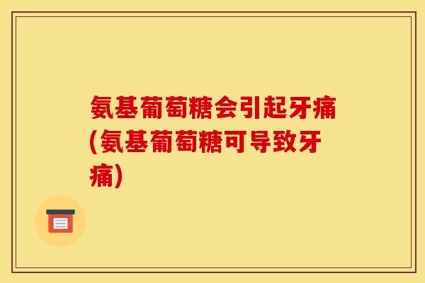 氨基葡萄糖会引起牙痛(氨基葡萄糖可导致牙痛)