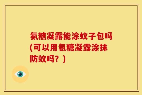氨糖凝露能涂蚊子包吗(可以用氨糖凝露涂抹防蚊吗？)