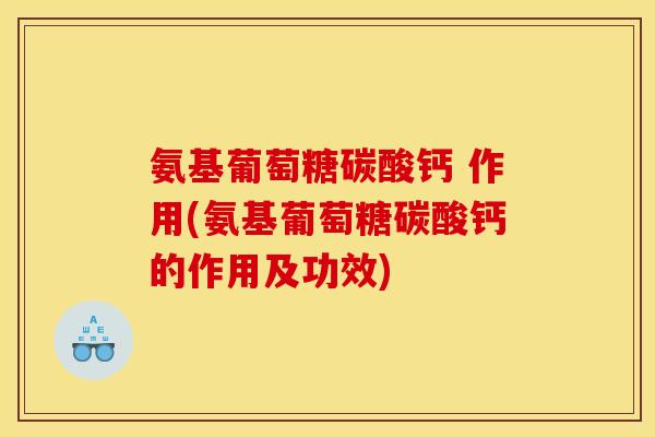 氨基葡萄糖碳酸钙 作用(氨基葡萄糖碳酸钙的作用及功效)