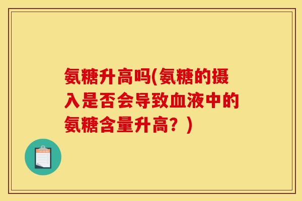 氨糖升高吗(氨糖的摄入是否会导致血液中的氨糖含量升高？)