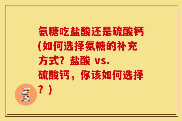 氨糖吃盐酸还是硫酸钙(如何选择氨糖的补充方式？盐酸 vs. 硫酸钙，你该如何选择？)