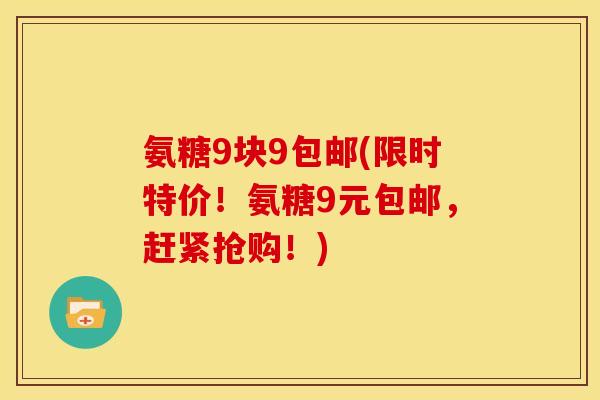 氨糖9块9包邮(限时特价！氨糖9元包邮，赶紧抢购！)