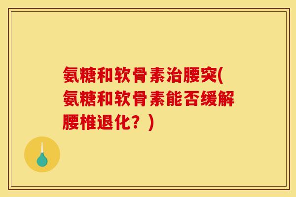 氨糖和软骨素治腰突(氨糖和软骨素能否缓解腰椎退化？)