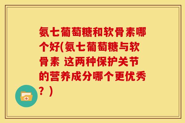 氨七葡萄糖和软骨素哪个好(氨七葡萄糖与软骨素 这两种保护关节的营养成分哪个更优秀？)