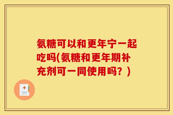 氨糖可以和更年宁一起吃吗(氨糖和更年期补充剂可一同使用吗？)
