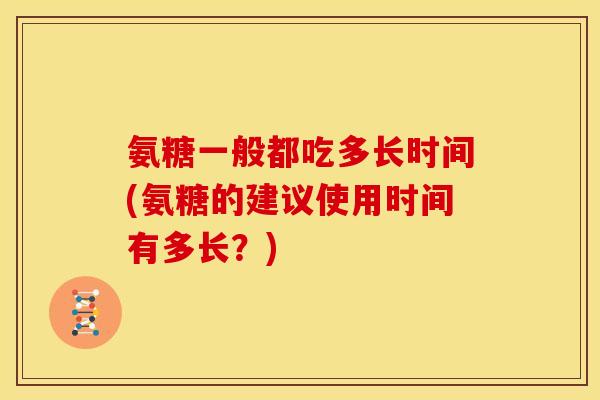氨糖一般都吃多长时间(氨糖的建议使用时间有多长？)