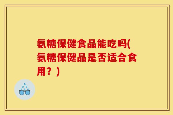 氨糖保健食品能吃吗(氨糖保健品是否适合食用？)
