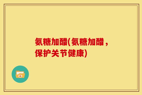 氨糖加醋(氨糖加醋，保护关节健康)