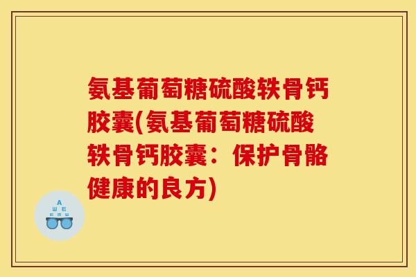 氨基葡萄糖硫酸轶骨钙胶囊(氨基葡萄糖硫酸轶骨钙胶囊：保护骨骼健康的良方)