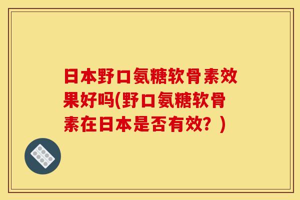 日本野口氨糖软骨素效果好吗(野口氨糖软骨素在日本是否有效？)
