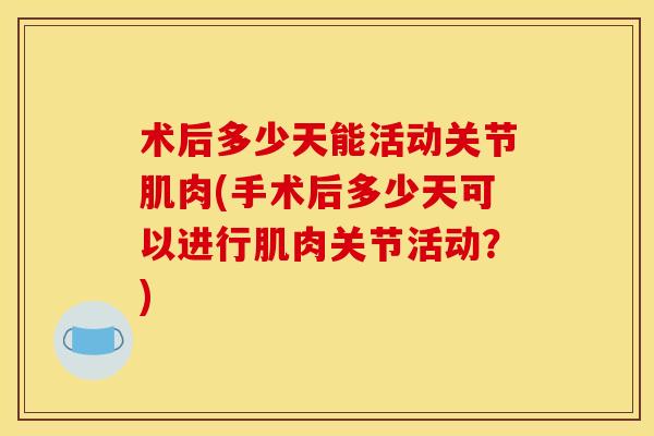 术后多少天能活动关节肌肉(手术后多少天可以进行肌肉关节活动？)