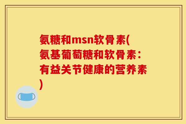 氨糖和msn软骨素(氨基葡萄糖和软骨素：有益关节健康的营养素)