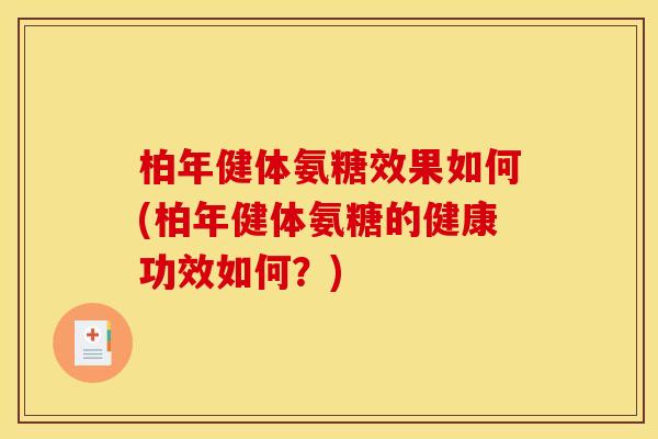 柏年健体氨糖效果如何(柏年健体氨糖的健康功效如何？)