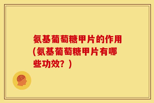 氨基葡萄糖甲片的作用(氨基葡萄糖甲片有哪些功效？)