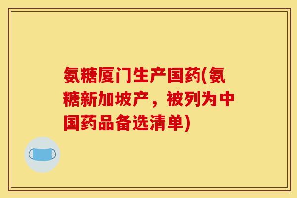 氨糖厦门生产国药(氨糖新加坡产，被列为中国药品备选清单)