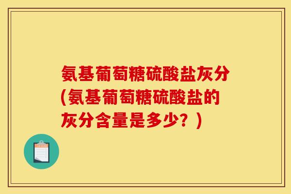 氨基葡萄糖硫酸盐灰分(氨基葡萄糖硫酸盐的灰分含量是多少？)
