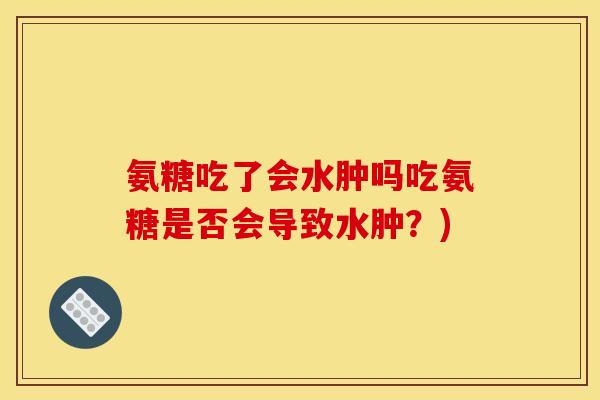 氨糖吃了会水肿吗吃氨糖是否会导致水肿？)