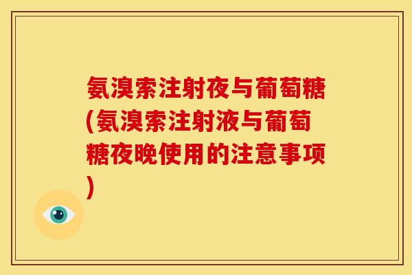 氨溴索注射夜与葡萄糖(氨溴索注射液与葡萄糖夜晚使用的注意事项)