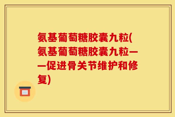 氨基葡萄糖胶囊九粒(氨基葡萄糖胶囊九粒——促进骨关节维护和修复)