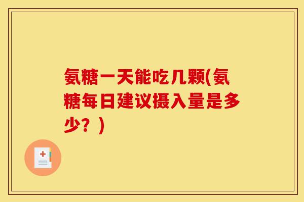 氨糖一天能吃几颗(氨糖每日建议摄入量是多少？)