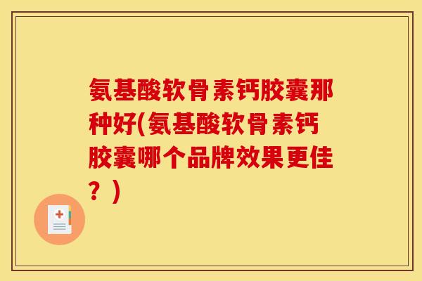 氨基酸软骨素钙胶囊那种好(氨基酸软骨素钙胶囊哪个品牌效果更佳？)