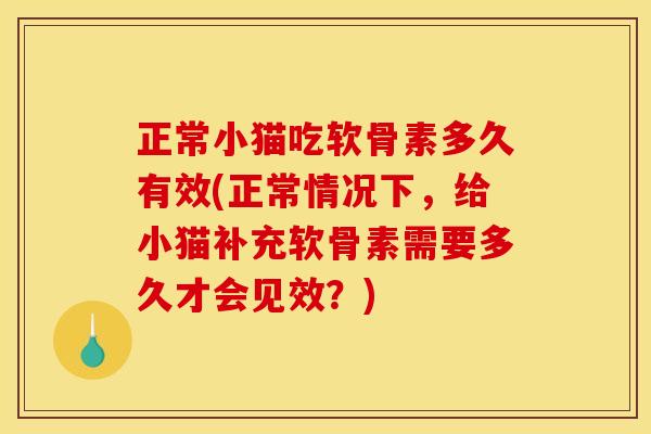 正常小猫吃软骨素多久有效(正常情况下，给小猫补充软骨素需要多久才会见效？)