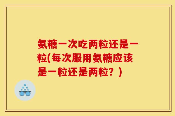 氨糖一次吃两粒还是一粒(每次服用氨糖应该是一粒还是两粒？)