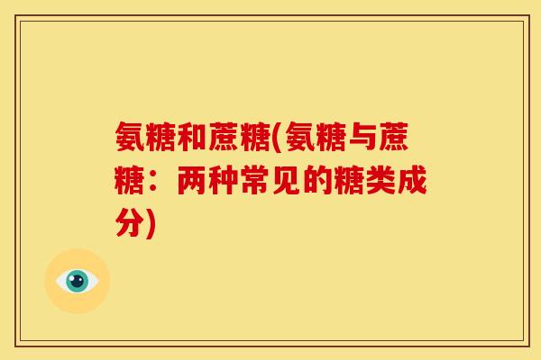 氨糖和蔗糖(氨糖与蔗糖：两种常见的糖类成分)