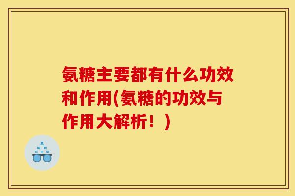 氨糖主要都有什么功效和作用(氨糖的功效与作用大解析！)