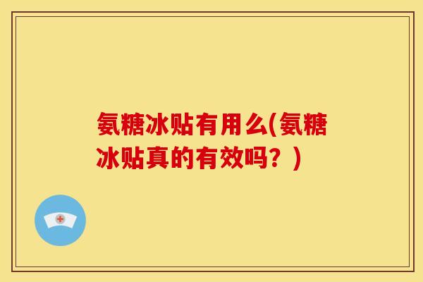 氨糖冰贴有用么(氨糖冰贴真的有效吗？)