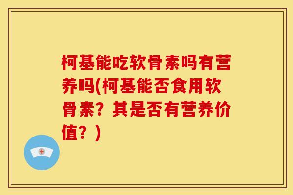 柯基能吃软骨素吗有营养吗(柯基能否食用软骨素？其是否有营养价值？)