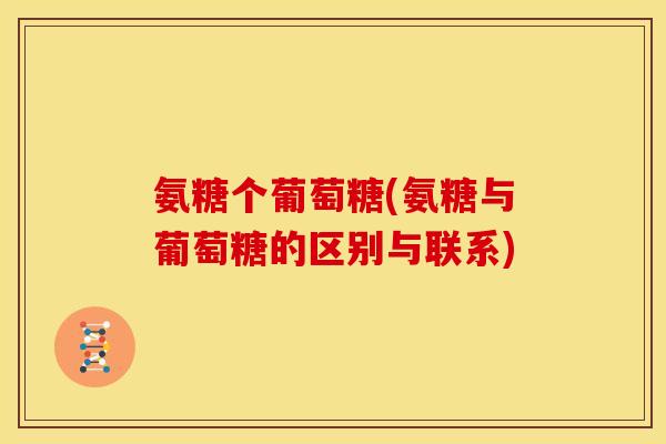 氨糖个葡萄糖(氨糖与葡萄糖的区别与联系)