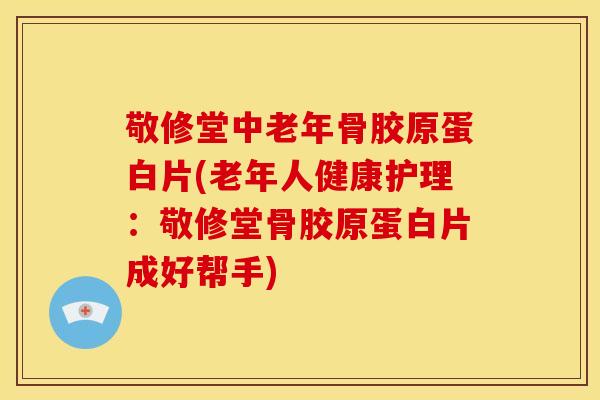 敬修堂中老年骨胶原蛋白片(老年人健康护理：敬修堂骨胶原蛋白片成好帮手)