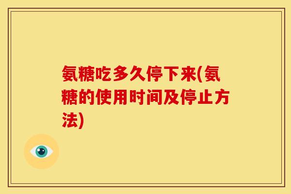 氨糖吃多久停下来(氨糖的使用时间及停止方法)