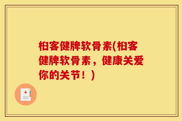 桕客健牌软骨素(桕客健牌软骨素，健康关爱你的关节！)