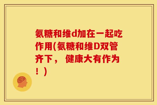 氨糖和维d加在一起吃作用(氨糖和维D双管齐下， 健康大有作为！)