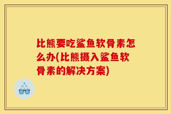 比熊要吃鲨鱼软骨素怎么办(比熊摄入鲨鱼软骨素的解决方案)