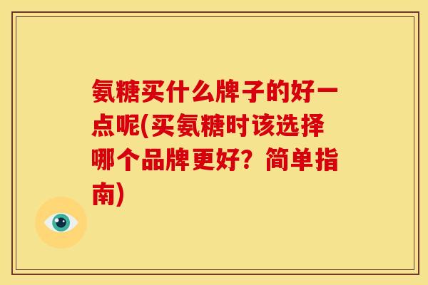 氨糖买什么牌子的好一点呢(买氨糖时该选择哪个品牌更好？简单指南)