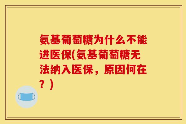 氨基葡萄糖为什么不能进医保(氨基葡萄糖无法纳入医保，原因何在？)