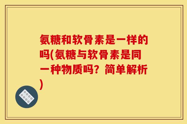 氨糖和软骨素是一样的吗(氨糖与软骨素是同一种物质吗？简单解析)