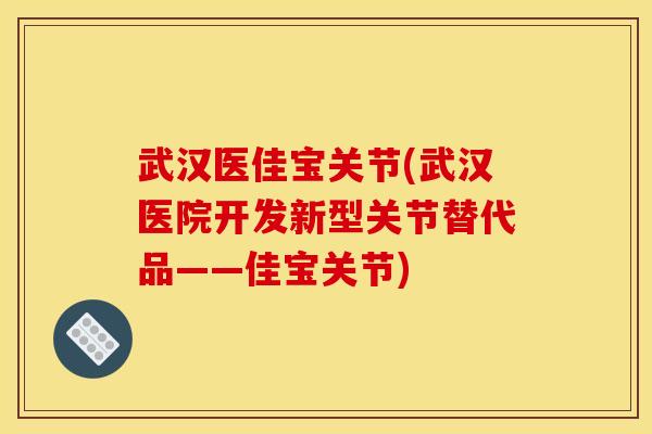 武汉医佳宝关节(武汉医院开发新型关节替代品——佳宝关节)