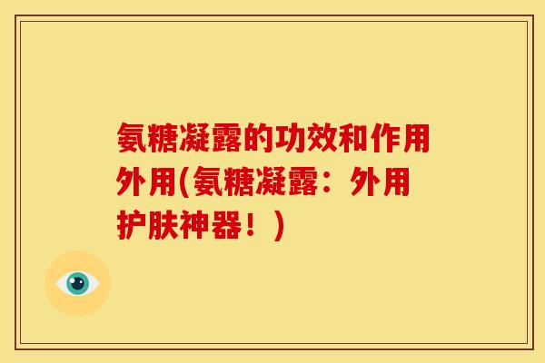 氨糖凝露的功效和作用外用(氨糖凝露：外用护肤神器！)